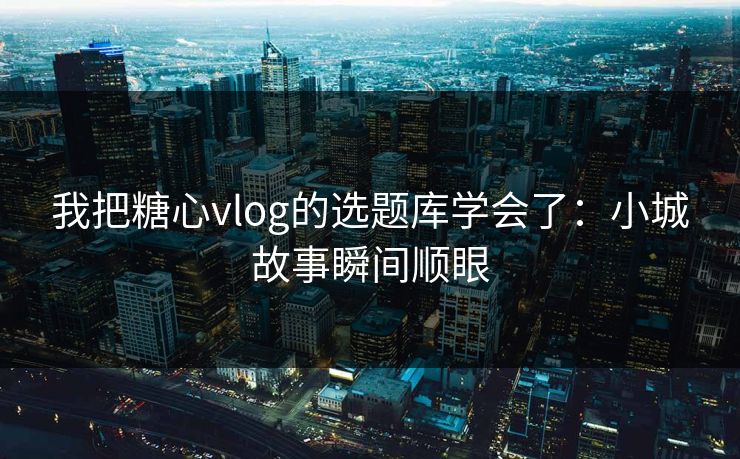我把糖心vlog的选题库学会了：小城故事瞬间顺眼