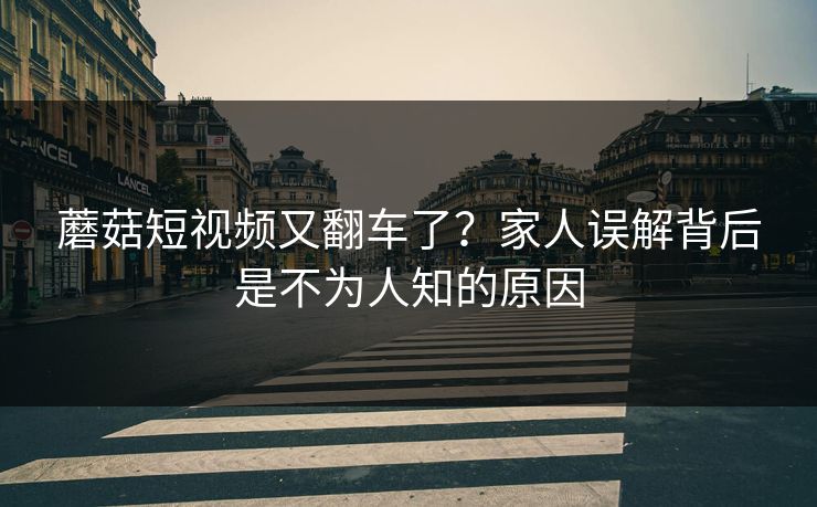 蘑菇短视频又翻车了？家人误解背后是不为人知的原因