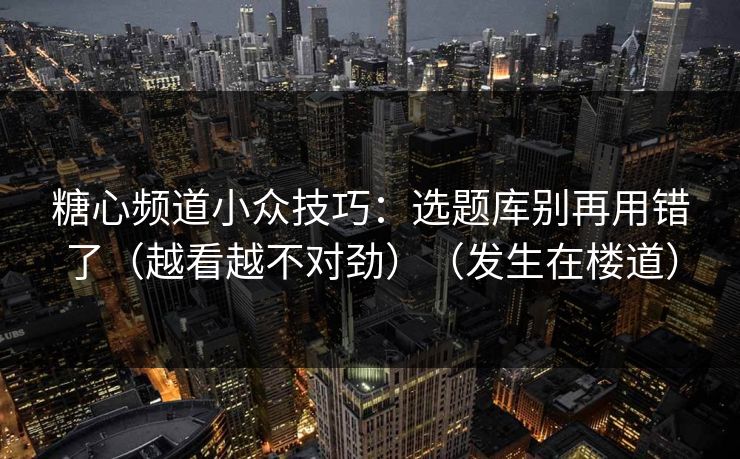 糖心频道小众技巧：选题库别再用错了（越看越不对劲）（发生在楼道）