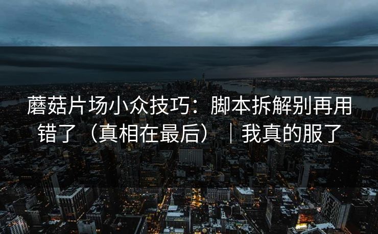 蘑菇片场小众技巧：脚本拆解别再用错了（真相在最后）｜我真的服了