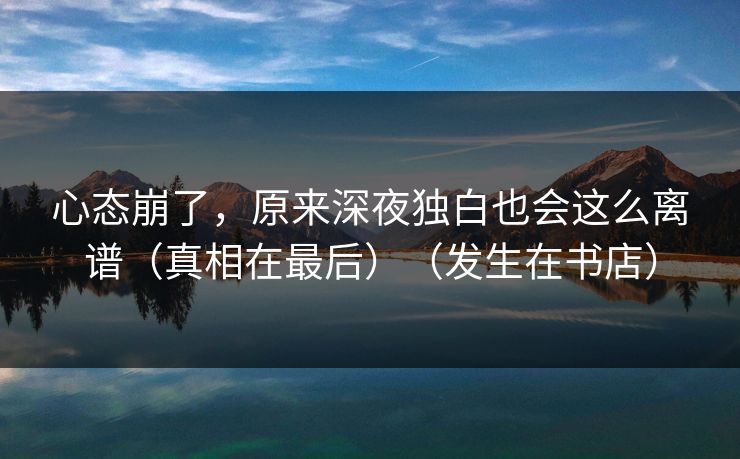 心态崩了，原来深夜独白也会这么离谱（真相在最后）（发生在书店）