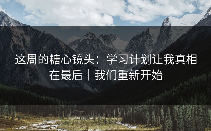 这周的糖心镜头：学习计划让我真相在最后｜我们重新开始