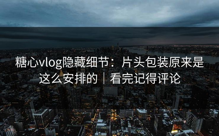 糖心vlog隐藏细节：片头包装原来是这么安排的｜看完记得评论