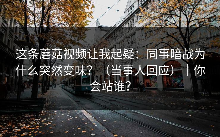这条蘑菇视频让我起疑：同事暗战为什么突然变味？（当事人回应）｜你会站谁？