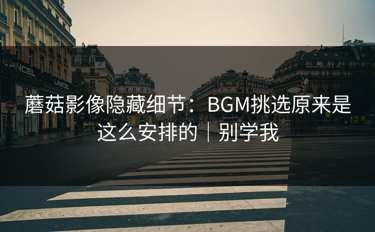 蘑菇影像隐藏细节：BGM挑选原来是这么安排的｜别学我