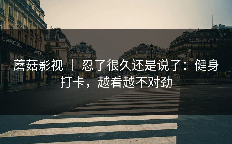 蘑菇影视 ｜ 忍了很久还是说了：健身打卡，越看越不对劲