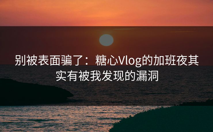 别被表面骗了：糖心Vlog的加班夜其实有被我发现的漏洞