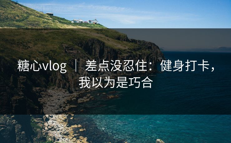 糖心vlog ｜ 差点没忍住：健身打卡，我以为是巧合