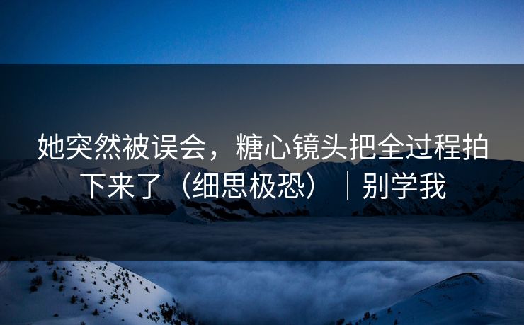 她突然被误会，糖心镜头把全过程拍下来了（细思极恐）｜别学我