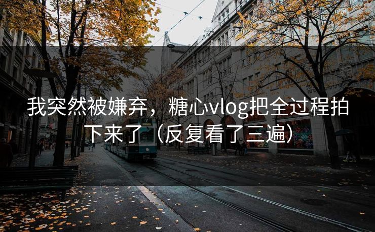 我突然被嫌弃，糖心vlog把全过程拍下来了（反复看了三遍）