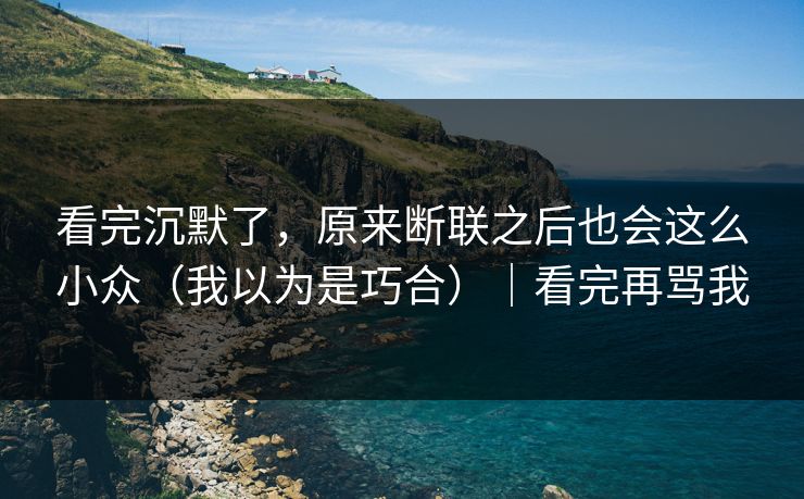 看完沉默了，原来断联之后也会这么小众（我以为是巧合）｜看完再骂我