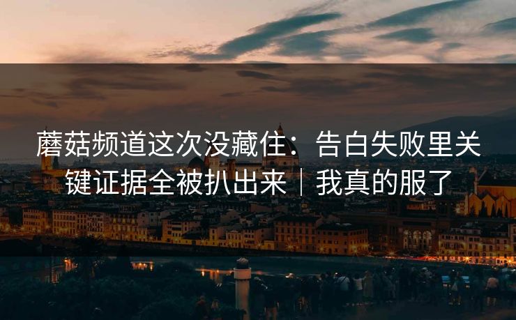 蘑菇频道这次没藏住：告白失败里关键证据全被扒出来｜我真的服了