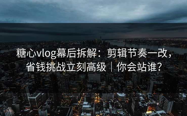 糖心vlog幕后拆解：剪辑节奏一改，省钱挑战立刻高级｜你会站谁？