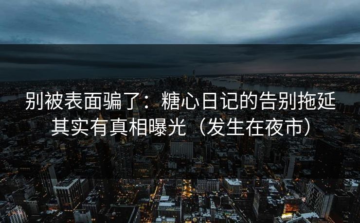 别被表面骗了：糖心日记的告别拖延其实有真相曝光（发生在夜市）