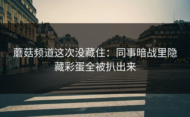 蘑菇频道这次没藏住：同事暗战里隐藏彩蛋全被扒出来