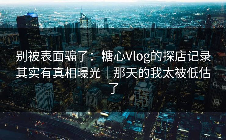 别被表面骗了：糖心Vlog的探店记录其实有真相曝光｜那天的我太被低估了