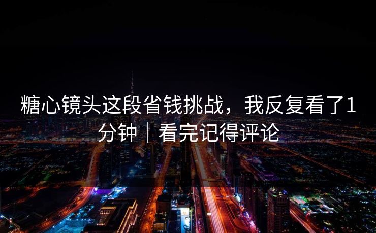 糖心镜头这段省钱挑战，我反复看了1分钟｜看完记得评论