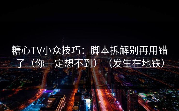 糖心TV小众技巧：脚本拆解别再用错了（你一定想不到）（发生在地铁）