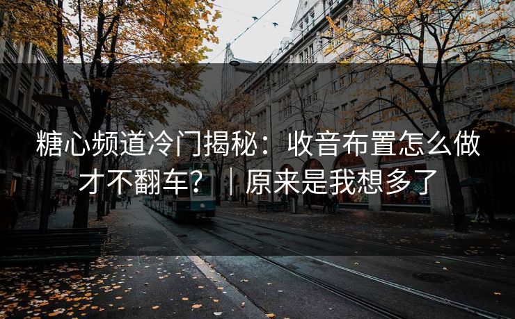 糖心频道冷门揭秘：收音布置怎么做才不翻车？｜原来是我想多了