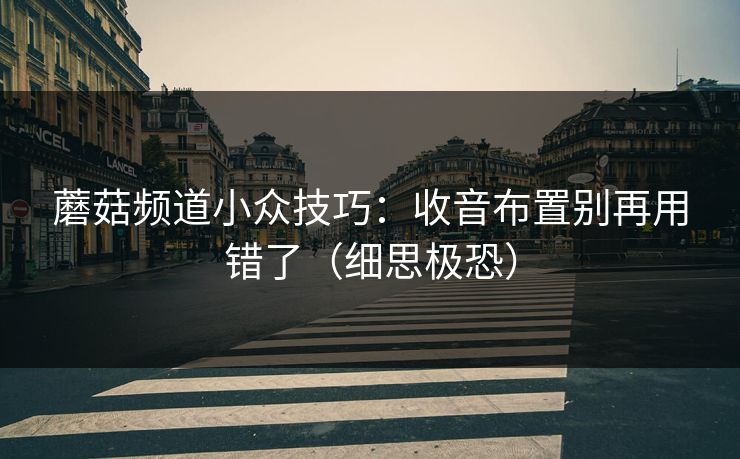 蘑菇频道小众技巧：收音布置别再用错了（细思极恐）