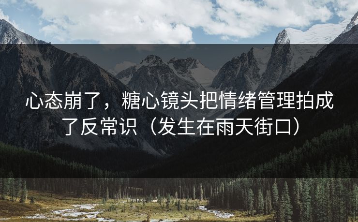 心态崩了，糖心镜头把情绪管理拍成了反常识（发生在雨天街口）